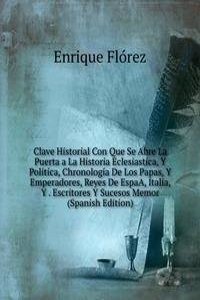 Clave Historial Con Que Se Abre La Puerta a La Historia Eclesiastica, Y Politica, Chronologia De Los Papas, Y Emperadores, Reyes De EspaA, Italia, Y . Escritores Y Sucesos Memor (Spanish Edition)