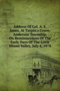 Address Of Col. A. E. Jones, At Turpin's Grove, Anderson Township, On Reminiscences Of The Early Days Of The Little Miami Valley, July 4, 1878
