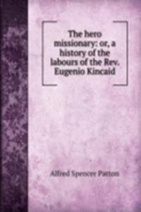 hero missionary: or, a history of the labours of the Rev. Eugenio Kincaid