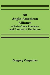 Anglo-American Alliance; A Serio-Comic Romance and Forecast of the Future