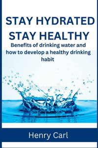 Stay Hydrated Stay Healthy: Benefits of drinking water and how to develop a healthy drinking habit