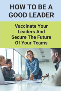 How To Be A Good Leader