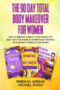 The 90 Day Total Body Makeover For Women (3 Books in 1): How To Burn Fat And Build A Functionally Fit Body With The Power Of Intermittent Fasting And No Equipment Workouts For Women