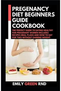 Pregenancy Diet Beginners Guide Cookbook: The Perfect Guide to Eating Healthy for Pregenant Women Includes Recipes Meal Plans and How to Eat for Two Without Gaining Weight