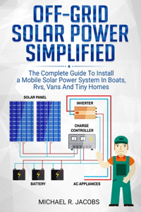 Off Grid Solar Power Simplified: The Complete Guide to Install a Mobile Solar Power System in Boats, RVS, Vans And Tiny Homes