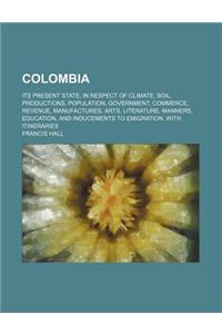 Colombia; Its Present State, in Respect of Climate, Soil, Productions, Population, Government, Commerce, Revenue, Manufactures, Arts, Literature, Mann