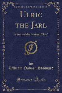 Ulric the Jarl: A Story of the Penitent Thief (Classic Reprint)
