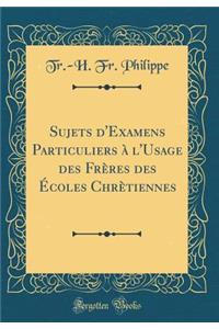 Sujets d'Examens Particuliers ï¿½ l'Usage Des Frï¿½res Des ï¿½coles Chrï¿½tiennes (Classic Reprint)