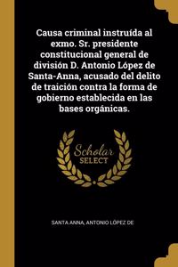 Causa criminal instruída al exmo. Sr. presidente constitucional general de división D. Antonio López de Santa-Anna, acusado del delito de traición contra la forma de gobierno establecida en las bases orgánicas.