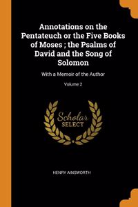 Annotations on the Pentateuch or the Five Books of Moses ; the Psalms of David and the Song of Solomon