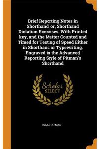 Brief Reporting Notes in Shorthand; or, Shorthand Dictation Exercises. With Printed key, and the Matter Counted and Timed for Testing of Speed Either in Shorthand or Typewriting. Engraved in the Advanced Reporting Style of Pitman's Shorthand