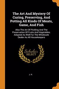 The Art And Mystery Of Curing, Preserving, And Potting All Kinds Of Meats, Game, And Fish