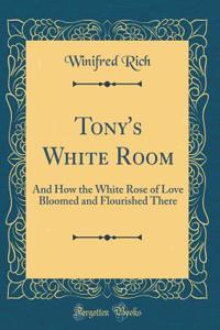 Tony's White Room: And How the White Rose of Love Bloomed and Flourished There (Classic Reprint)