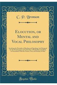 Elocution, or Mental and Vocal Philosophy: Involving the Principles of Reading and Speaking; And Designed for the Development and Cultivation of Both Body and Mind, in Accordance with the Nature, Uses, and Destiny of Man (Classic Reprint)