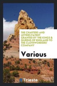 The Charters and Letters Patent Granted by the Kings & Queens of England to the Clothworkers' Company