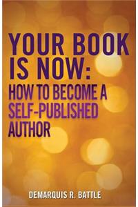 Your Book Is Now: How to Become a Self-Published Author