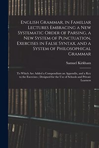 English Grammar, in Familiar Lectures Embracing a New Systematic Order of Parsing, a New System of Punctuation, Exercises in False Syntax, and a System of Philosophical Grammar; to Which Are Added a Compendium an Appendix, and a Key to the Exercise