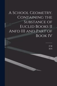 School Geometry. Containing the Substance of Euclid Books II Anfd III and Part of Book IV