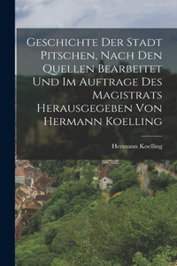 Geschichte der Stadt Pitschen, nach den Quellen bearbeitet und im Auftrage des Magistrats herausgegeben von Hermann Koelling