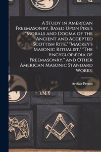 Study in American Freemasonry, Based Upon Pike's "Morals and Dogma of the Ancient and Accepted Scottish Rite," "Mackey's Masonic Ritualist," "The Encyclopædia of Freemasonry," and Other American Masonic Standard Works;