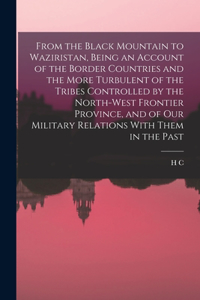 From the Black Mountain to Waziristan, Being an Account of the Border Countries and the More Turbulent of the Tribes Controlled by the North-west Frontier Province, and of our Military Relations With Them in the Past