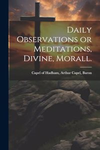 Daily Observations or Meditations, Divine, Morall. [microform]