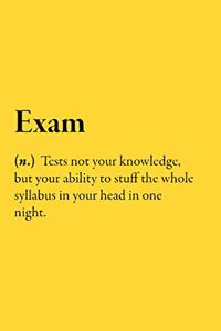 Exam (n.) Tests not your knowledge, but your ability to stuff the whole syllabus in your head in one night.