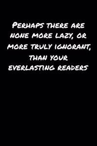 Perhaps There Are None More Lazy Or More Truly Ignorant Than Your Everlasting Readers