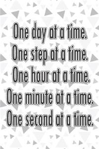 One Day at a Time. One Step at a Time. One Hour at a Time. One Minute at a Time. One Second at a Time.