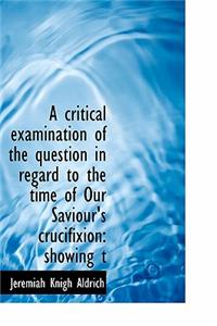 A Critical Examination of the Question in Regard to the Time of Our Saviour's Crucifixion