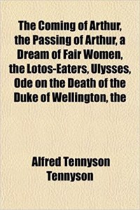 The Coming of Arthur, the Passing of Arthur, a Dream of Fair Women, the Lotos-Eaters, Ulysses, Ode on the Death of the Duke of Wellington, the