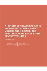 A History of Theatrical Art in Ancient and Modern Times; Moliere and His Times the Theatre in France in the 17th Century Volume 4