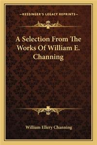 A Selection From The Works Of William E. Channing
