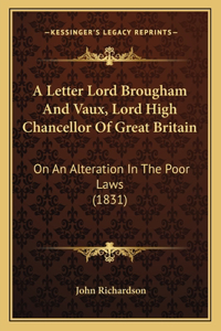 Letter Lord Brougham And Vaux, Lord High Chancellor Of Great Britain: On An Alteration In The Poor Laws (1831)