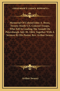 Memorial Of Colonel John A. Bross, Twenty-Ninth U.S. Colored Troops, Who Fell In Leading The Assault On Petersburgh, July 30, 1864; Together With A Sermon By His Pastor, Rev. Arthur Swazey