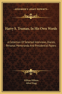 Harry S. Truman, In His Own Words: A Collection Of Selected Interviews, Diaries, Personal Memoranda And Presidential Papers