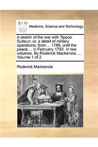 A sketch of the war with Tippoo Sultaun; or, a detail of military operations, from ... 1789, until the peace ... in February 1792. In two volumes. By Roderick Mackenzie, ... Volume 1 of 2