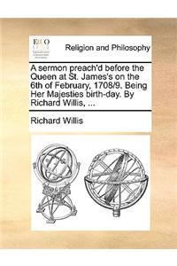 A Sermon Preach'd Before the Queen at St. James's on the 6th of February, 1708/9. Being Her Majesties Birth-Day. by Richard Willis, ...