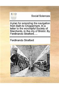 A Plan for Extending the Navigation from Bath to Chippenham. in a Letter to the Worshipful Society of Merchants, in the City of Bristol. by Ferdinando Stratford, ...