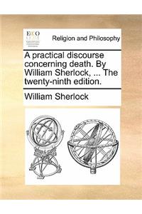 Practical Discourse Concerning Death. by William Sherlock, ... the Twenty-Ninth Edition.