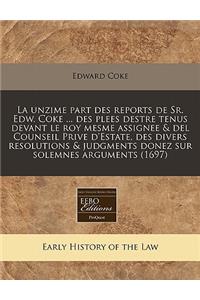 La Unzime Part Des Reports de Sr. Edw. Coke ... Des Plees Destre Tenus Devant Le Roy Mesme Assignee & del Counseil Prive D'Estate, Des Divers Resolutions & Judgments Donez Sur Solemnes Arguments (1697)