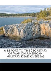 A Report to the Secretary of War on American Military Dead Overseas