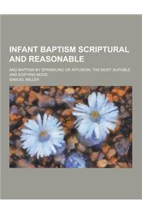 Infant Baptism Scriptural and Reasonable; And Baptism by Sprinkling or Affusion, the Most Suitable and Edifying Mode
