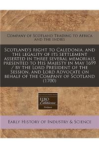 Scotland's Right to Caledonia, and the Legality of Its Settlement Asserted in Three Several Memorials Presented to His Majesty in May 1699 / By the Lord President of the Session, and Lord Advocate on Behalf of the Company of Scotland (1700)