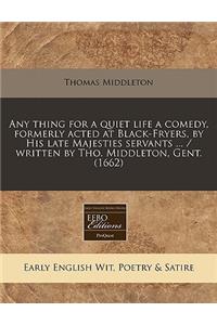 Any Thing for a Quiet Life a Comedy, Formerly Acted at Black-Fryers, by His Late Majesties Servants ... / Written by Tho. Middleton, Gent. (1662)