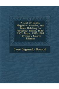 List of Books, Magazine Articles, and Maps Relating to Paraguay: Books, 1638-1903. Maps, 1599-1903: Books, 1638-1903. Maps, 1599-1903