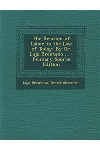 The Relation of Labor to the Law of Today: By Dr. Lujo Brentano ...