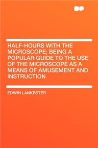 Half-Hours with the Microscope; Being a Popular Guide to the Use of the Microscope as a Means of Amusement and Instruction
