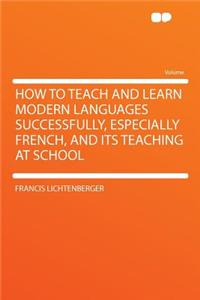 How to Teach and Learn Modern Languages Successfully, Especially French, and Its Teaching at School