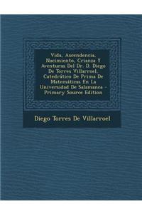 Vida, Ascendencia, Nacimiento, Crianza y Aventuras del Dr. D. Diego de Torres Villarroel, Catedratico de Prima de Matematicas En La Universidad de Salamanca